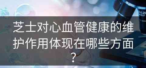 芝士对心血管健康的维护作用体现在哪些方面？
